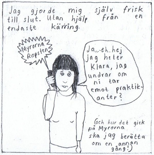 Jag gjorde mig själv frisk till slut. Utan hjälp från en endaste kärring. [Klara ringer] (Myrorna Ropsten) (Ja.. eh.. hej jag heter Klara, jag undrar om ni tar emot praktikanter) Och hur det gick på Myrorna ska jag berätta en annan gång!