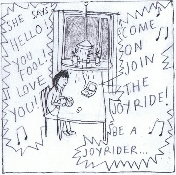 [Klara äter till musiken] "SHE SAYS HELLO! YOU FOOL! I LOVE YOU! COME ON JOIN THE JOY RIDE! BE A JOYRIDER..."