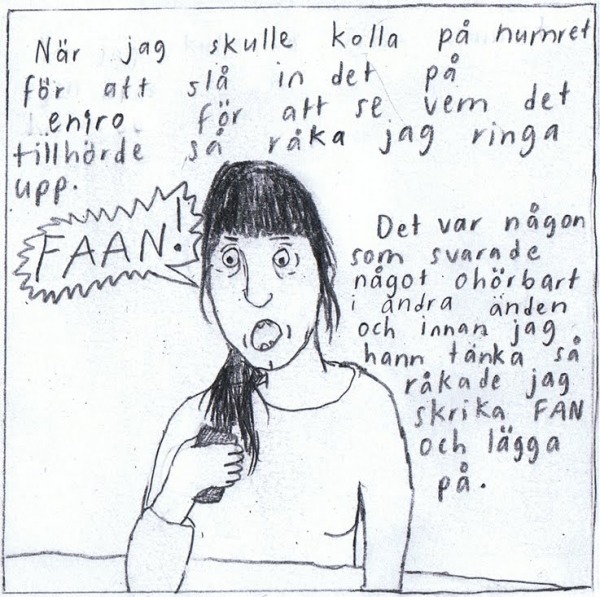 När jag skulle kolla på numret för att slå in det på eniro för att se vem det tillhörde råkade jag ringa upp. (FAAAN!) Det var någon som svarade något ohörbart i andra änden och innan jag han tänka så råkade jag skrika FAN och lägga på.