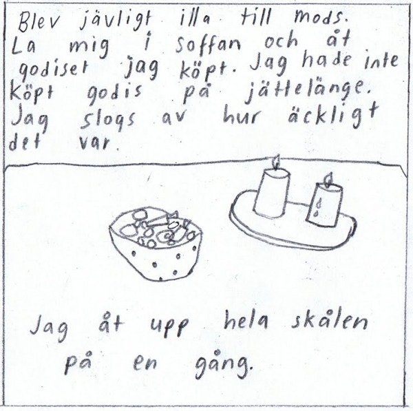 Blev jävligt illa till mods. la mig i soffan och åt godiset jag köpt. Jag hade inte köpt godis på jättelänge. Jag slogs av hur äckligt det var. Jag åt upp hela skålen på en gång.