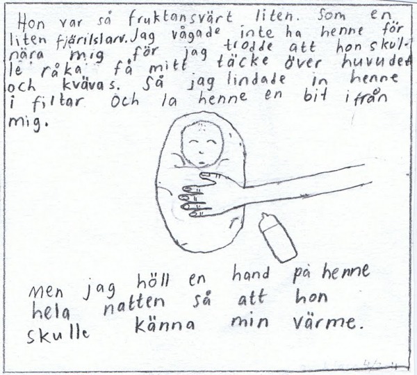 Hon var fruktansvärt liten. Som en fjärilslarv. Jag vågade inte ha henne nära, trodde hon skulle få mitt täcke över sig och kvävas. Lindade in henne i filtar och la henne en bit ifrån. Men höll en hand på henne hela natten så hon skulle känna min värme.