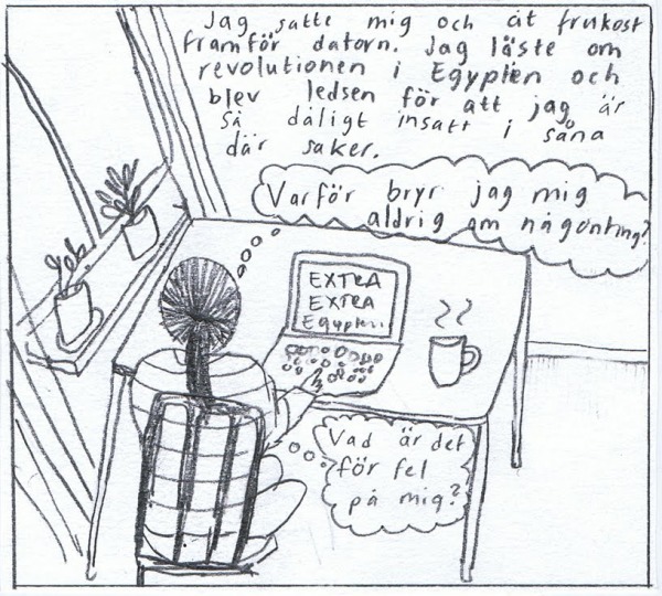 Jag satt mig och åt frukost framför datorn. Jag läste om revolutionen i Egypten och blev ledsen för att jag är så jävla dåligt insatt i såna där saker.  (Tänker: "Varför bryr jag mig aldrig om nånting?", "Vad är det för fel på mig?")