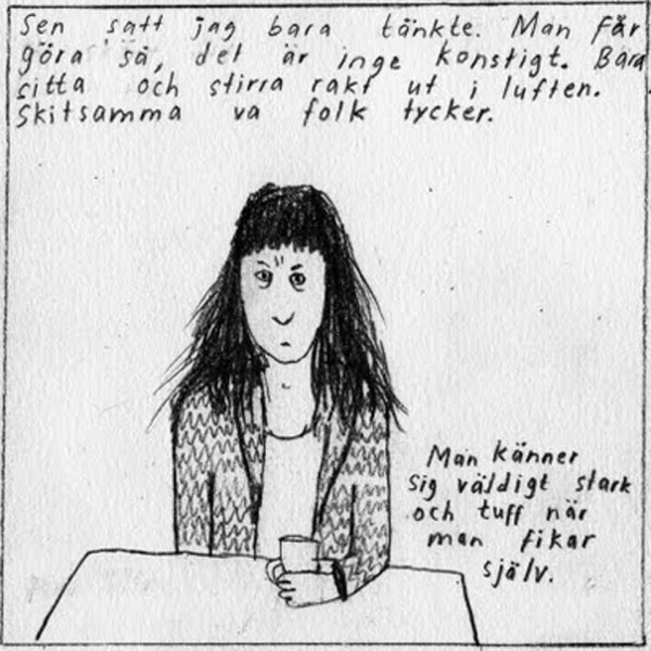 Sen satt jag bara och tänkte. Man får göra så, det är inget konstigt. Bara sitta och stirra rakt ut i luften. Skitsamma va folk tycker. Man känner sig väldigt stark och tuff när man fikar själv.